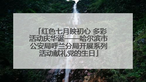 红色七月映初心 多彩活动庆华诞——哈尔滨市公安局呼兰分局开展系列活动献礼党的生日