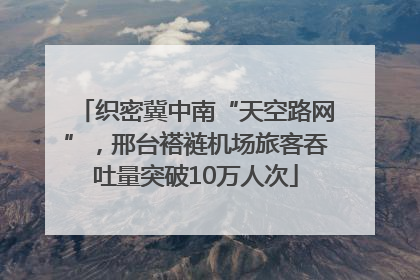 织密冀中南“天空路网”，邢台褡裢机场旅客吞吐量突破10万人次