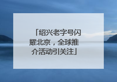 绍兴老字号闪耀北京，全球推介活动引关注