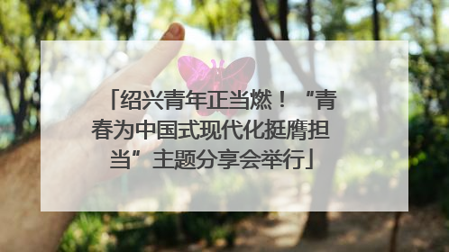 绍兴青年正当燃！“青春为中国式现代化挺膺担当”主题分享会举行