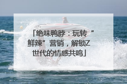 绝味鸭脖：玩转“鲜辣”营销，解锁Z世代的情感共鸣