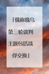 俄称俄乌第三轮谈判主题包括战俘交换