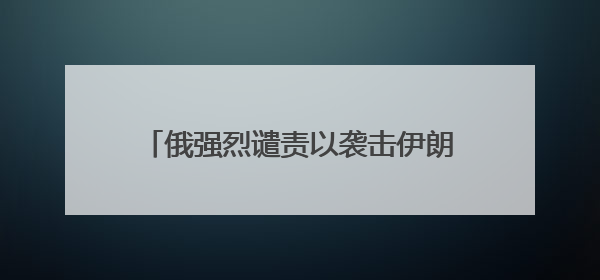 俄强烈谴责以袭击伊朗：违反《联合国宪章》