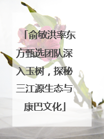 俞敏洪率东方甄选团队深入玉树，探秘三江源生态与康巴文化