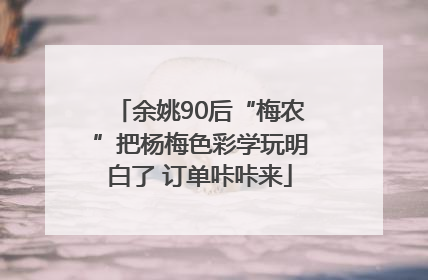 余姚90后“梅农”把杨梅色彩学玩明白了 订单咔咔来