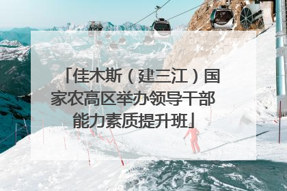 佳木斯（建三江）国家农高区举办领导干部能力素质提升班