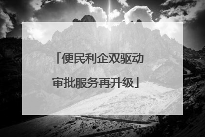 便民利企双驱动 审批服务再升级