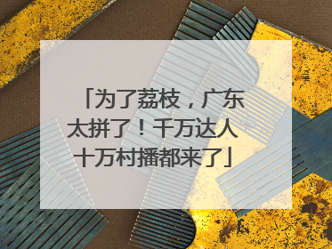 为了荔枝，广东太拼了！千万达人十万村播都来了