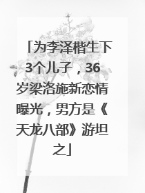 为李泽楷生下3个儿子，36岁梁洛施新恋情曝光，男方是《天龙八部》游坦之