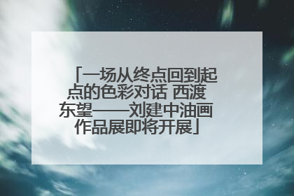 一场从终点回到起点的色彩对话 西渡东望——刘建中油画作品展即将开展