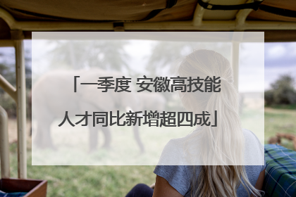 一季度 安徽高技能人才同比新增超四成