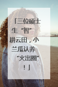 三位硕士生“智” 耕云田，小兰瓜认养 “火出圈”！