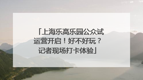 上海乐高乐园公众试运营开启！好不好玩？记者现场打卡体验