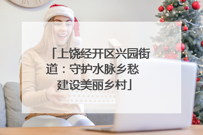 上饶经开区兴园街道：守护水脉乡愁 建设美丽乡村