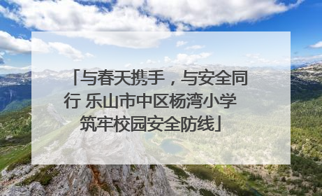 与春天携手，与安全同行 乐山市中区杨湾小学筑牢校园安全防线