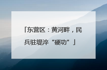 东营区：黄河畔，民兵驻堤淬“硬功”