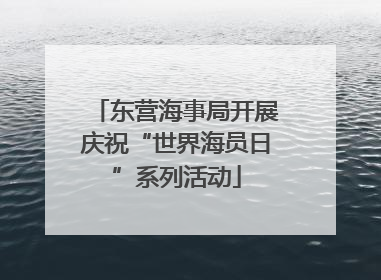 东营海事局开展庆祝“世界海员日”系列活动