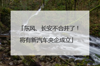 东风、长安不合并了！将有新汽车央企成立