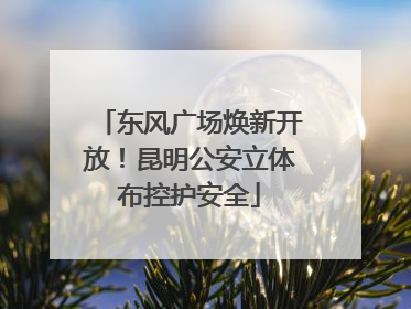 东风广场焕新开放！昆明公安立体布控护安全