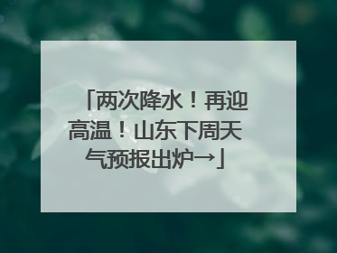 两次降水！再迎高温！山东下周天气预报出炉→