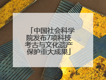 中国社会科学院发布7项科技考古与文化遗产保护重大成果