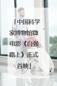 中国科学家博物馆微电影《自强路上》正式首映