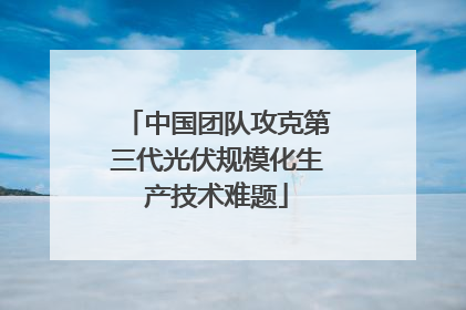 中国团队攻克第三代光伏规模化生产技术难题