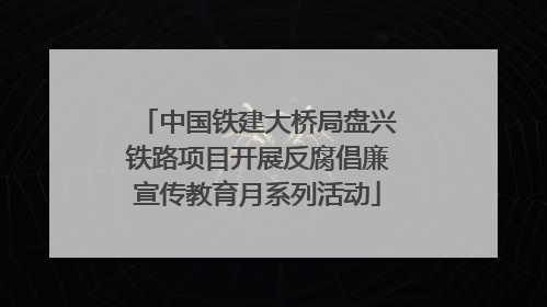 中国铁建大桥局盘兴铁路项目开展反腐倡廉宣传教育月系列活动