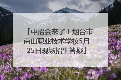 中招会来了！烟台市南山职业技术学校5月25日现场招生答疑