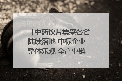 中药饮片集采各省陆续落地 中标企业整体乐观 全产业链洗牌已开始｜传真