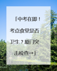 中考在即！考点食堂是否卫生？厦门突击检查→