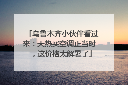 乌鲁木齐小伙伴看过来：天热买空调正当时，这价格太解暑了