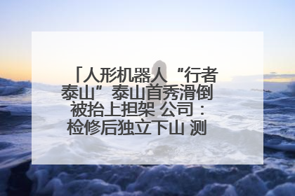 人形机器人“行者泰山”泰山首秀滑倒被抬上担架 公司：检修后独立下山 测试就是为暴露问题