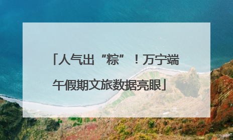 人气出“粽”！万宁端午假期文旅数据亮眼