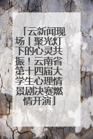 云新闻现场丨聚光灯下的心灵共振！云南省第十四届大学生心理情景剧决赛燃情开演