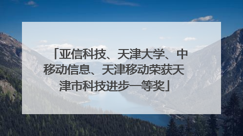 亚信科技、天津大学、中移动信息、天津移动荣获天津市科技进步一等奖