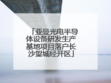 亚曼光电半导体设备研发生产基地项目落户长沙望城经开区