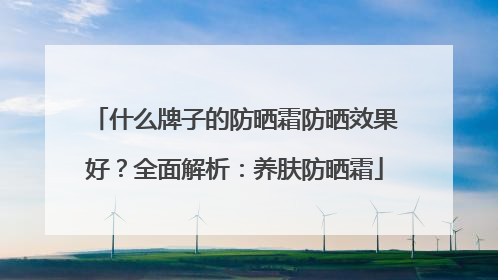 什么牌子的防晒霜防晒效果好？全面解析：养肤防晒霜