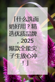 什么洗面奶好用？精选优质品牌，2025爆款全能尖子生放心冲！