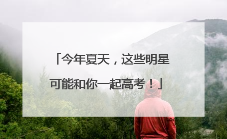 今年夏天，这些明星可能和你一起高考！