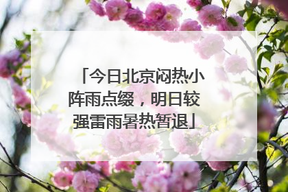 今日北京闷热小阵雨点缀，明日较强雷雨暑热暂退