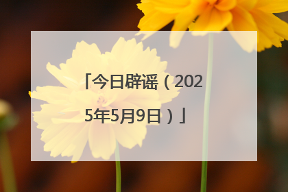 今日辟谣（2025年5月9日）