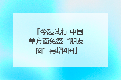 今起试行 中国单方面免签“朋友圈”再增4国