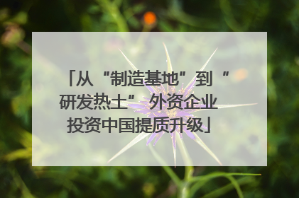 从“制造基地”到“研发热土” 外资企业投资中国提质升级