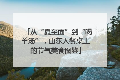 从“夏至面”到“喝羊汤”，山东人餐桌上的节气美食图鉴