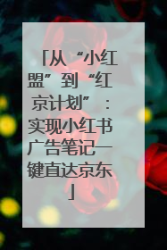 从“小红盟”到“红京计划”：实现小红书广告笔记一键直达京东