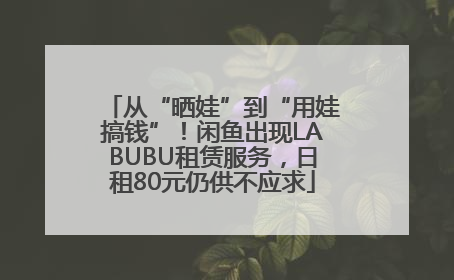 从“晒娃”到“用娃搞钱”！闲鱼出现LABUBU租赁服务，日租80元仍供不应求