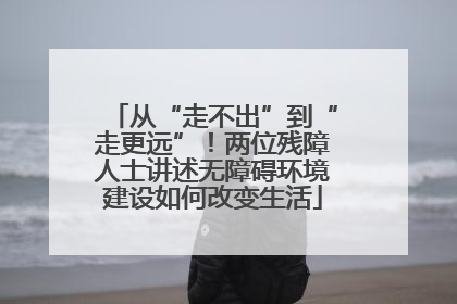 从“走不出”到“走更远”！两位残障人士讲述无障碍环境建设如何改变生活
