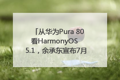 从华为Pura 80看HarmonyOS 5.1，余承东宣布7月迎来首批机型升级