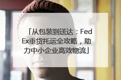 从包装到送达：FedEx重货托运全攻略，助力中小企业高效物流